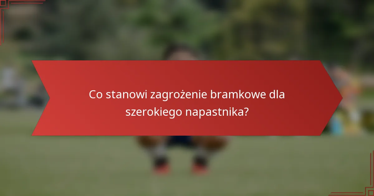 Co stanowi zagrożenie bramkowe dla szerokiego napastnika?