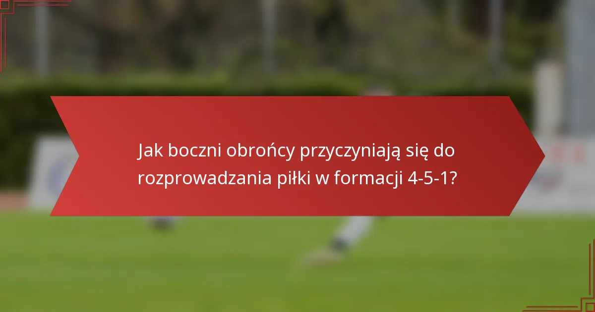 Jak boczni obrońcy przyczyniają się do rozprowadzania piłki w formacji 4-5-1?