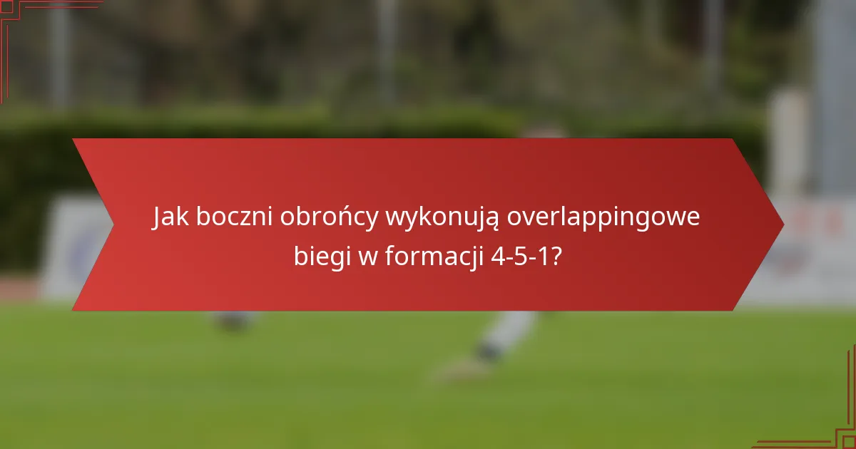Jak boczni obrońcy wykonują overlappingowe biegi w formacji 4-5-1?