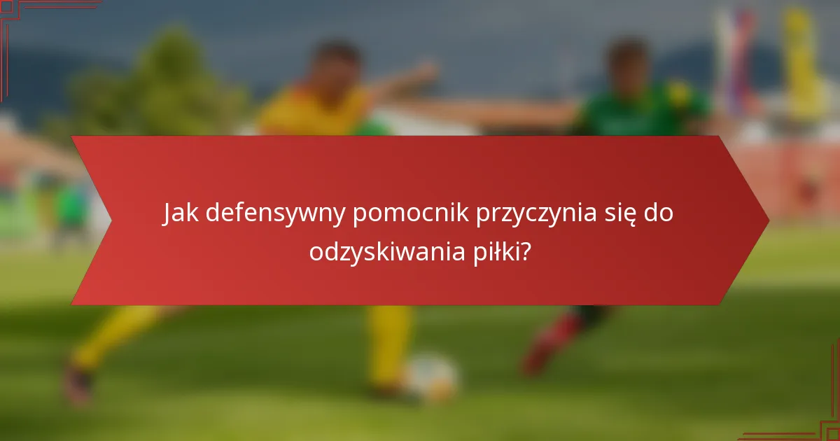Jak defensywny pomocnik przyczynia się do odzyskiwania piłki?