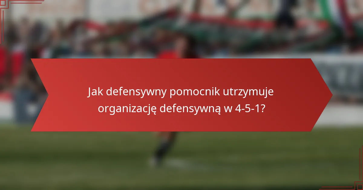Jak defensywny pomocnik utrzymuje organizację defensywną w 4-5-1?