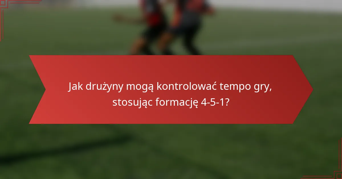 Jak drużyny mogą kontrolować tempo gry, stosując formację 4-5-1?