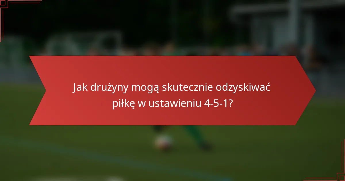 Jak drużyny mogą skutecznie odzyskiwać piłkę w ustawieniu 4-5-1?