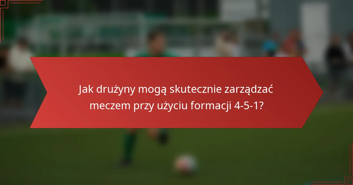 Jak drużyny mogą skutecznie zarządzać meczem przy użyciu formacji 4-5-1?
