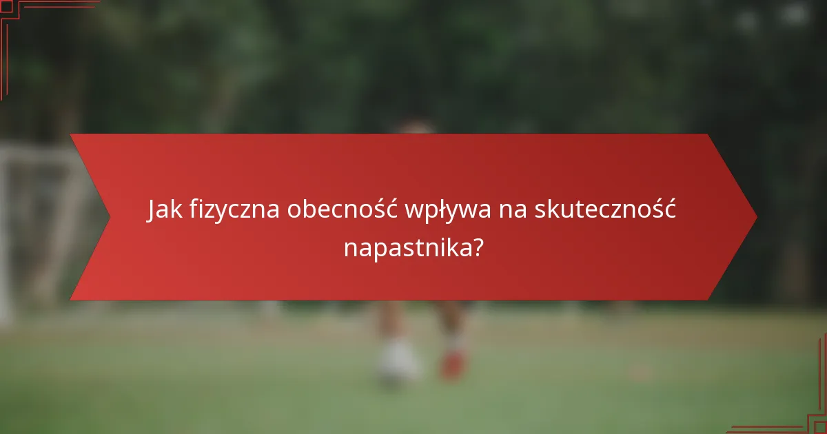 Jak fizyczna obecność wpływa na skuteczność napastnika?
