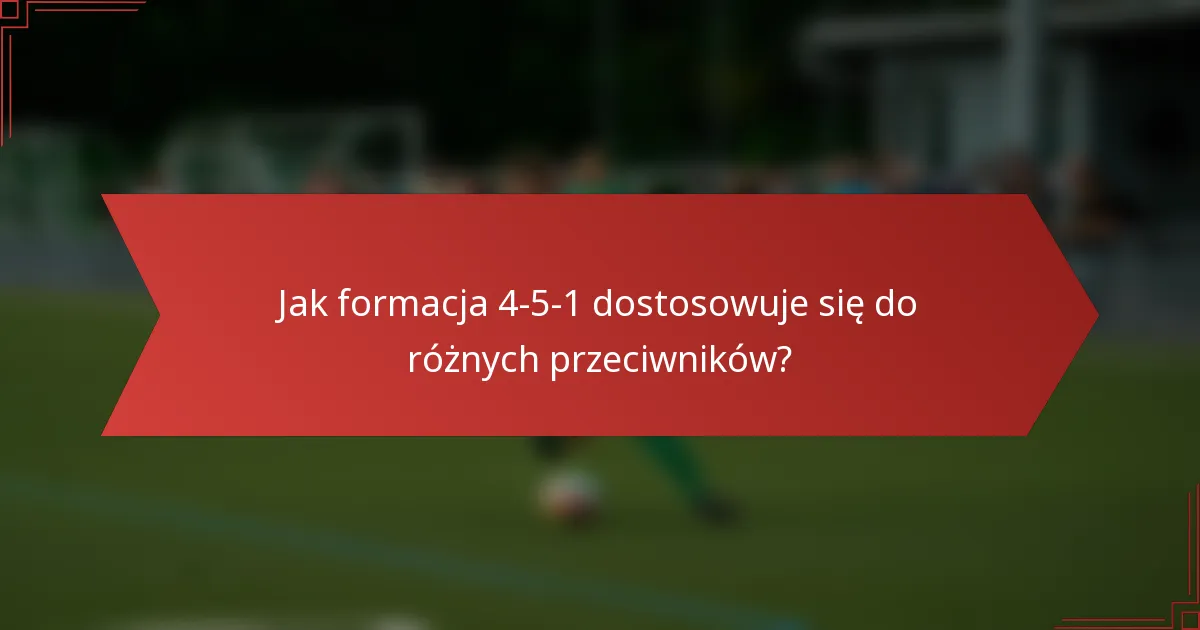 Jak formacja 4-5-1 dostosowuje się do różnych przeciwników?