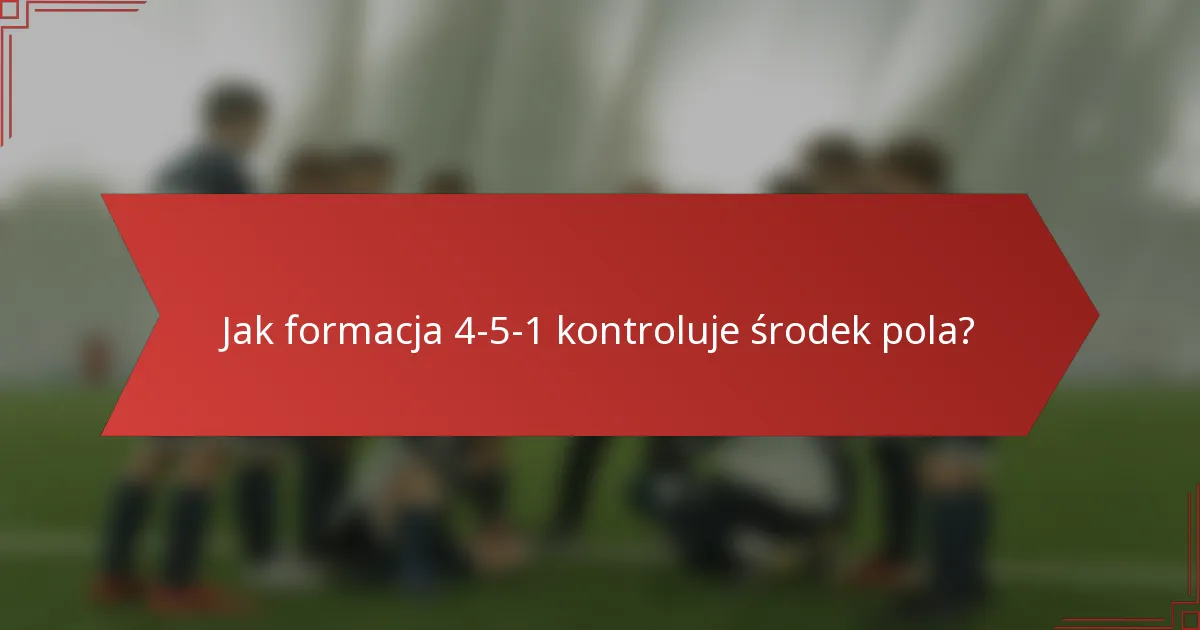 Jak formacja 4-5-1 kontroluje środek pola?