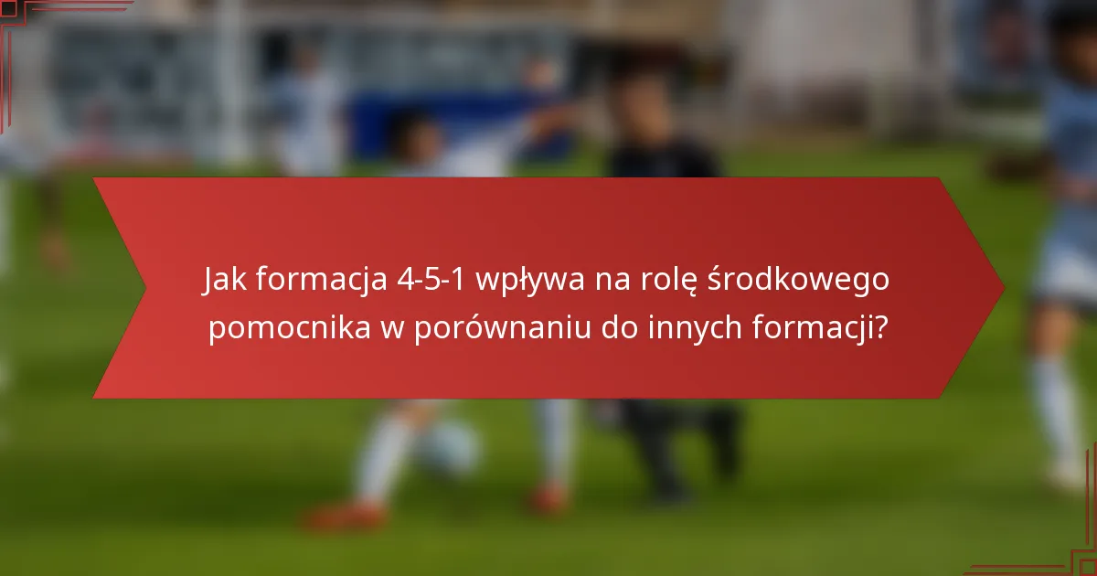 Jak formacja 4-5-1 wpływa na rolę środkowego pomocnika w porównaniu do innych formacji?