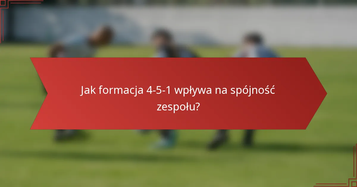 Jak formacja 4-5-1 wpływa na spójność zespołu?