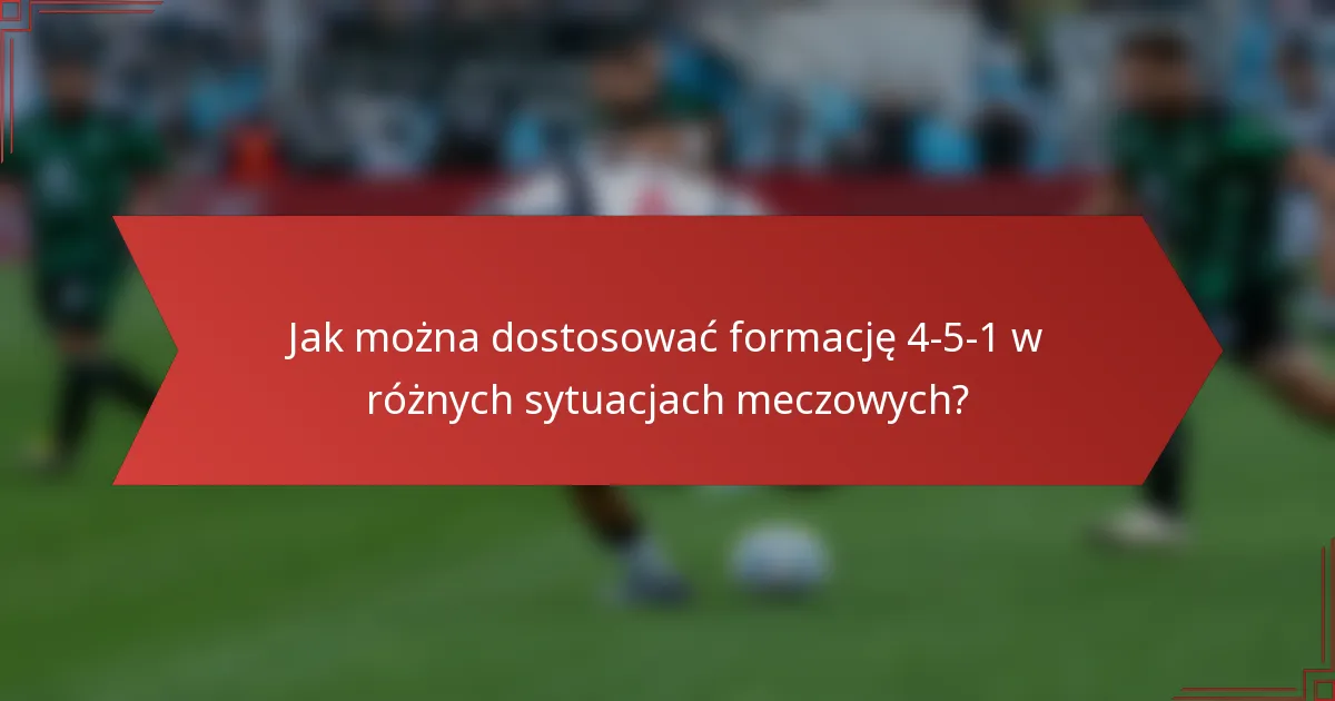 Jak można dostosować formację 4-5-1 w różnych sytuacjach meczowych?