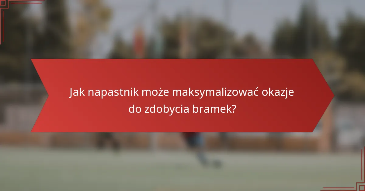 Jak napastnik może maksymalizować okazje do zdobycia bramek?