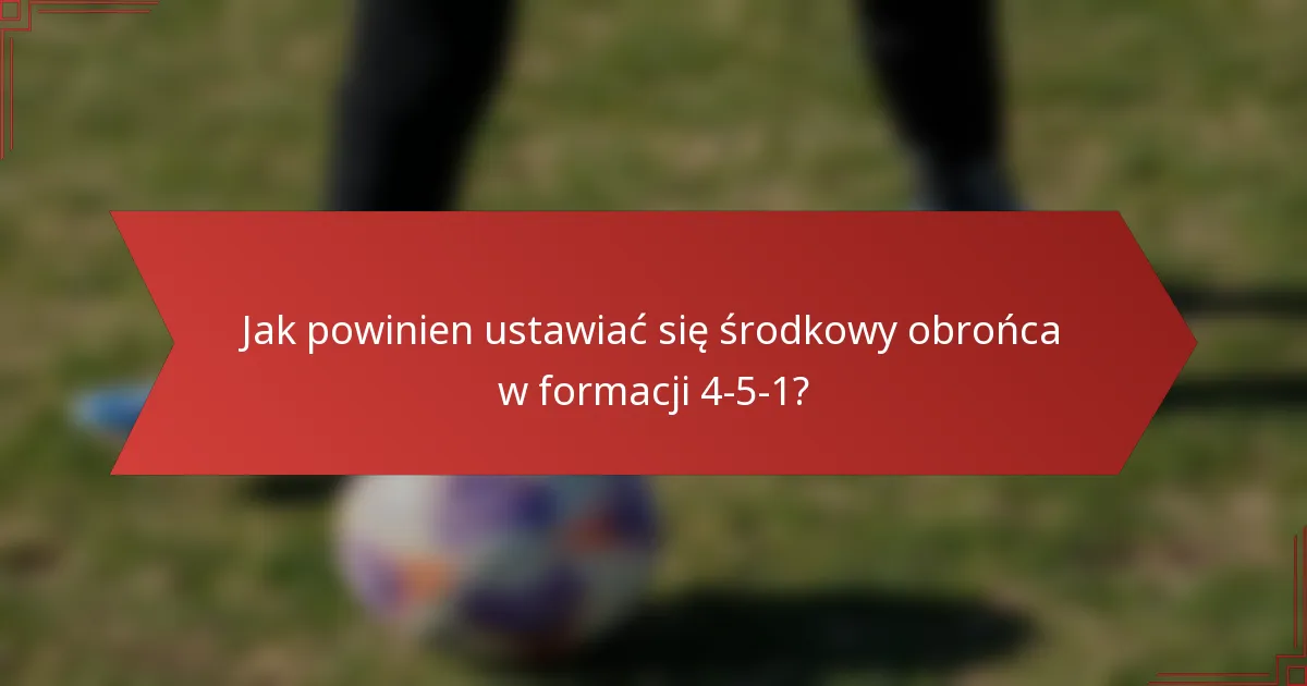 Jak powinien ustawiać się środkowy obrońca w formacji 4-5-1?
