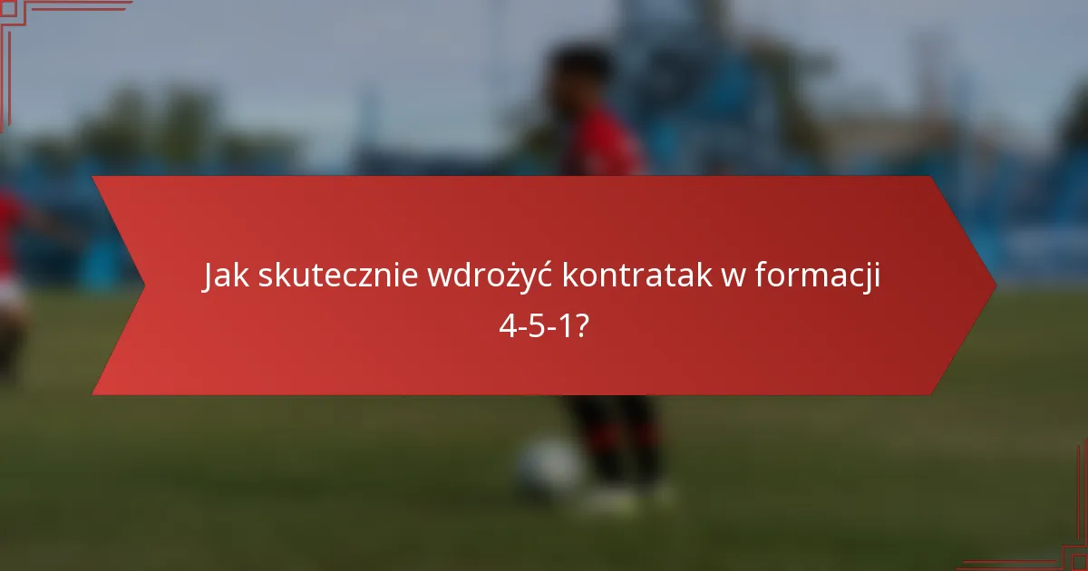 Jak skutecznie wdrożyć kontratak w formacji 4-5-1?