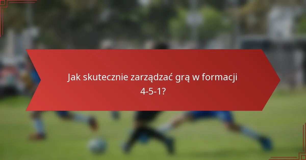 Jak skutecznie zarządzać grą w formacji 4-5-1?