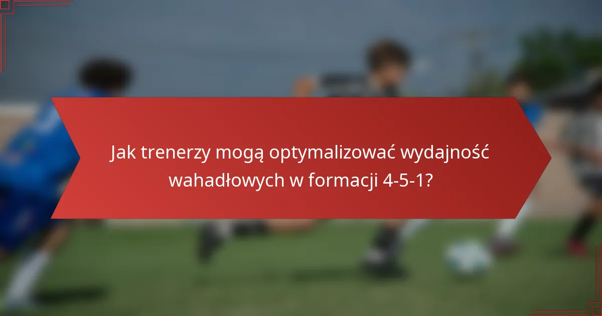 Jak trenerzy mogą optymalizować wydajność wahadłowych w formacji 4-5-1?
