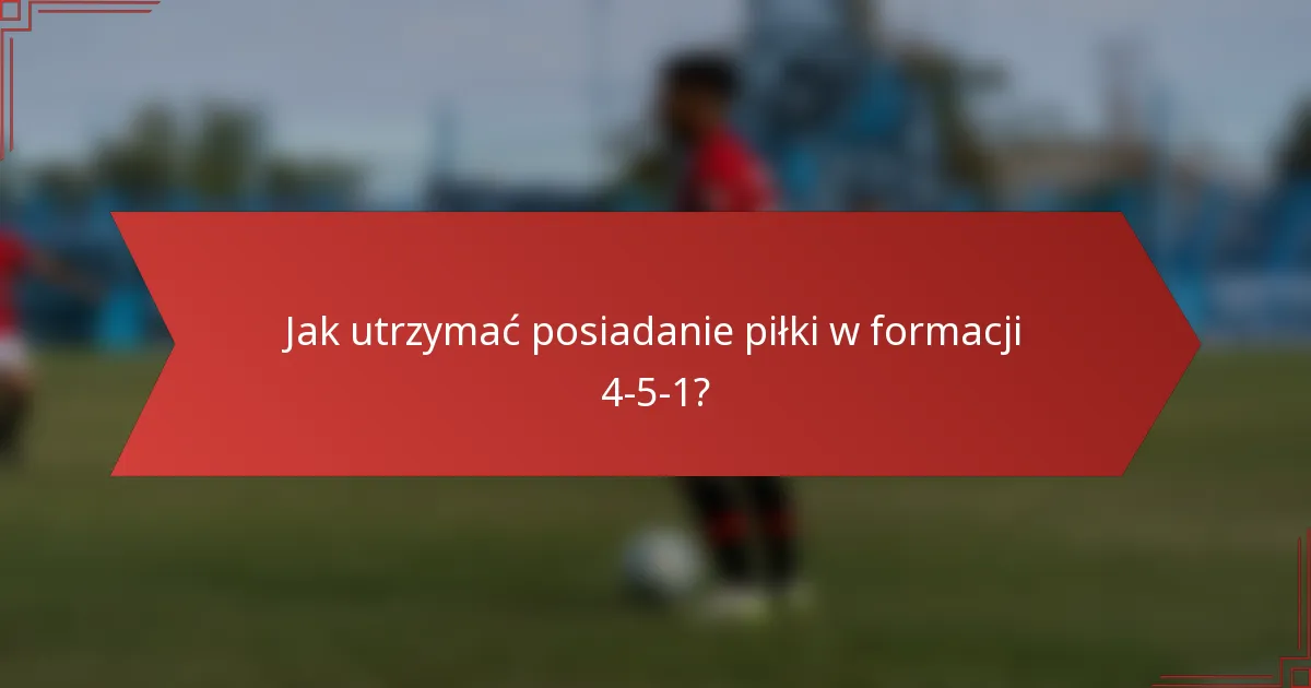 Jak utrzymać posiadanie piłki w formacji 4-5-1?