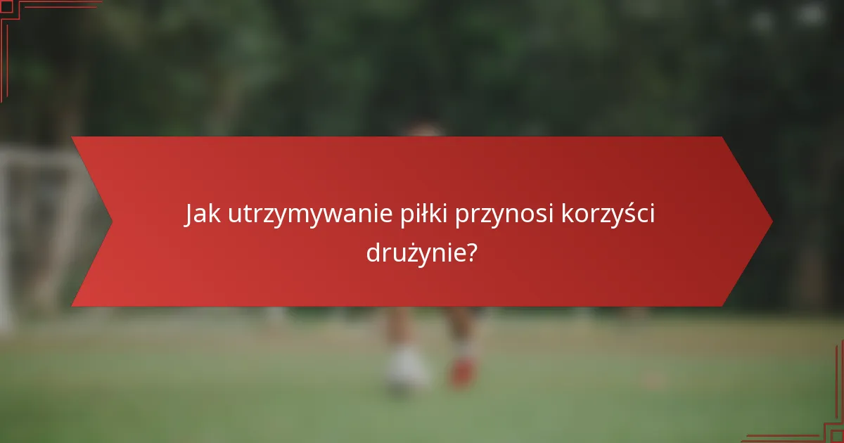 Jak utrzymywanie piłki przynosi korzyści drużynie?