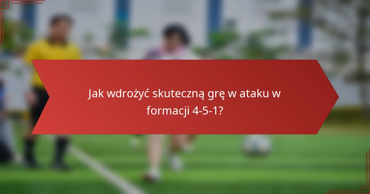 Jak wdrożyć skuteczną grę w ataku w formacji 4-5-1?