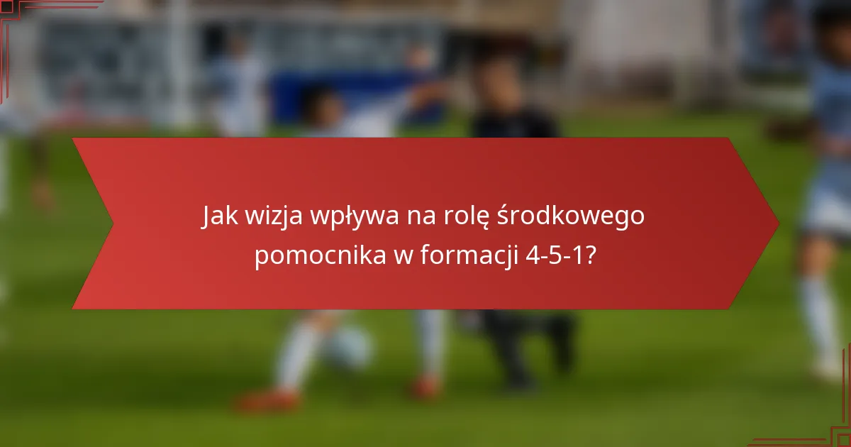Jak wizja wpływa na rolę środkowego pomocnika w formacji 4-5-1?