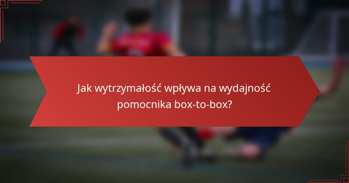 Jak wytrzymałość wpływa na wydajność pomocnika box-to-box?