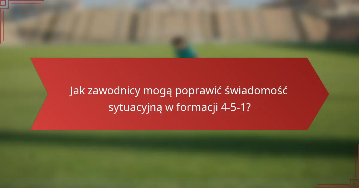 Jak zawodnicy mogą poprawić świadomość sytuacyjną w formacji 4-5-1?