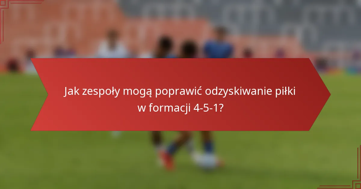 Jak zespoły mogą poprawić odzyskiwanie piłki w formacji 4-5-1?