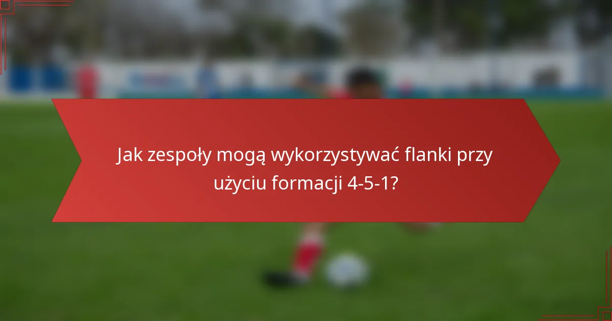Jak zespoły mogą wykorzystywać flanki przy użyciu formacji 4-5-1?