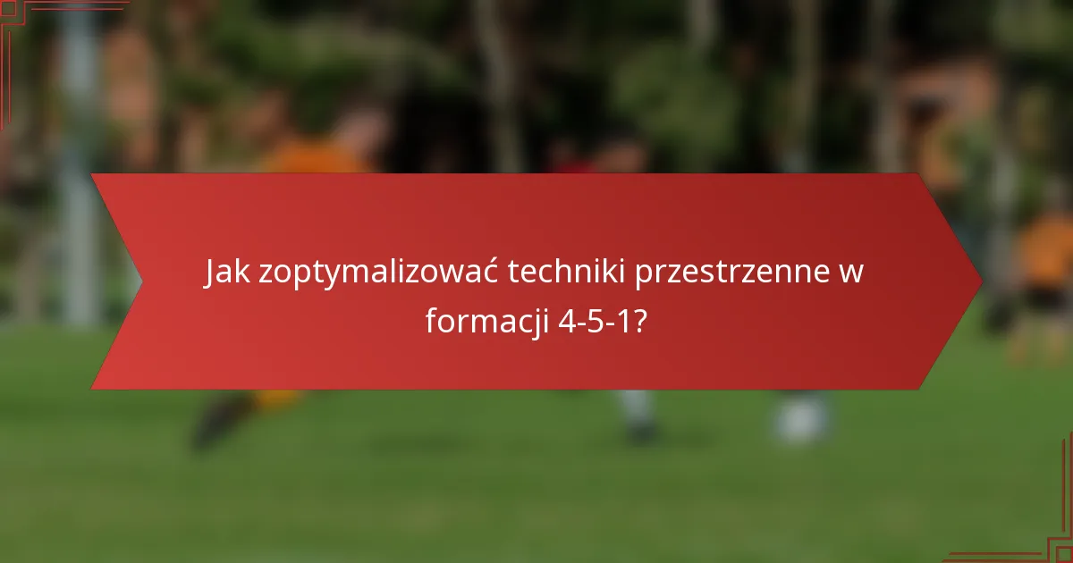 Jak zoptymalizować techniki przestrzenne w formacji 4-5-1?