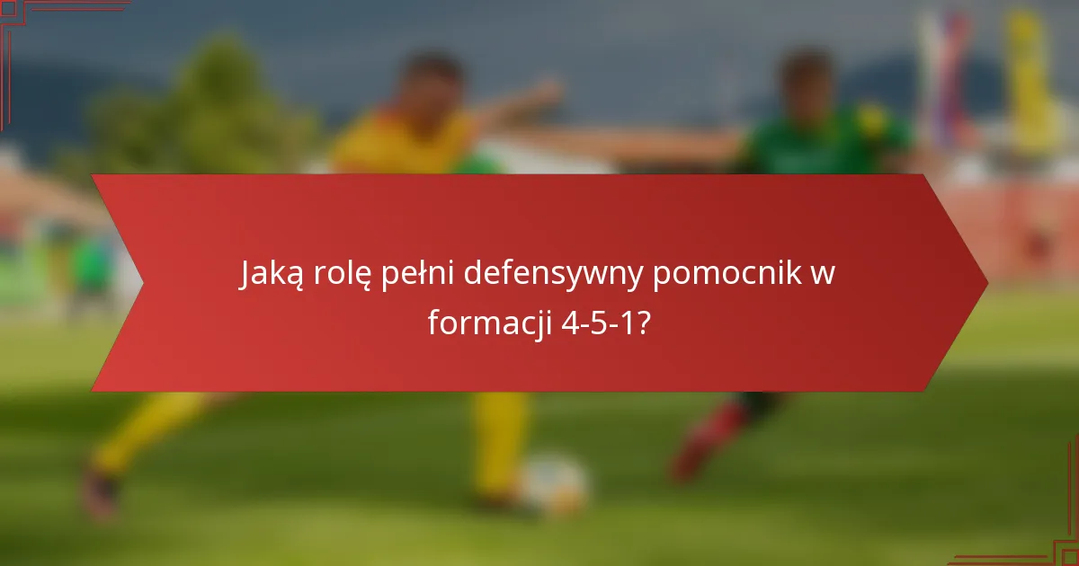 Jaką rolę pełni defensywny pomocnik w formacji 4-5-1?