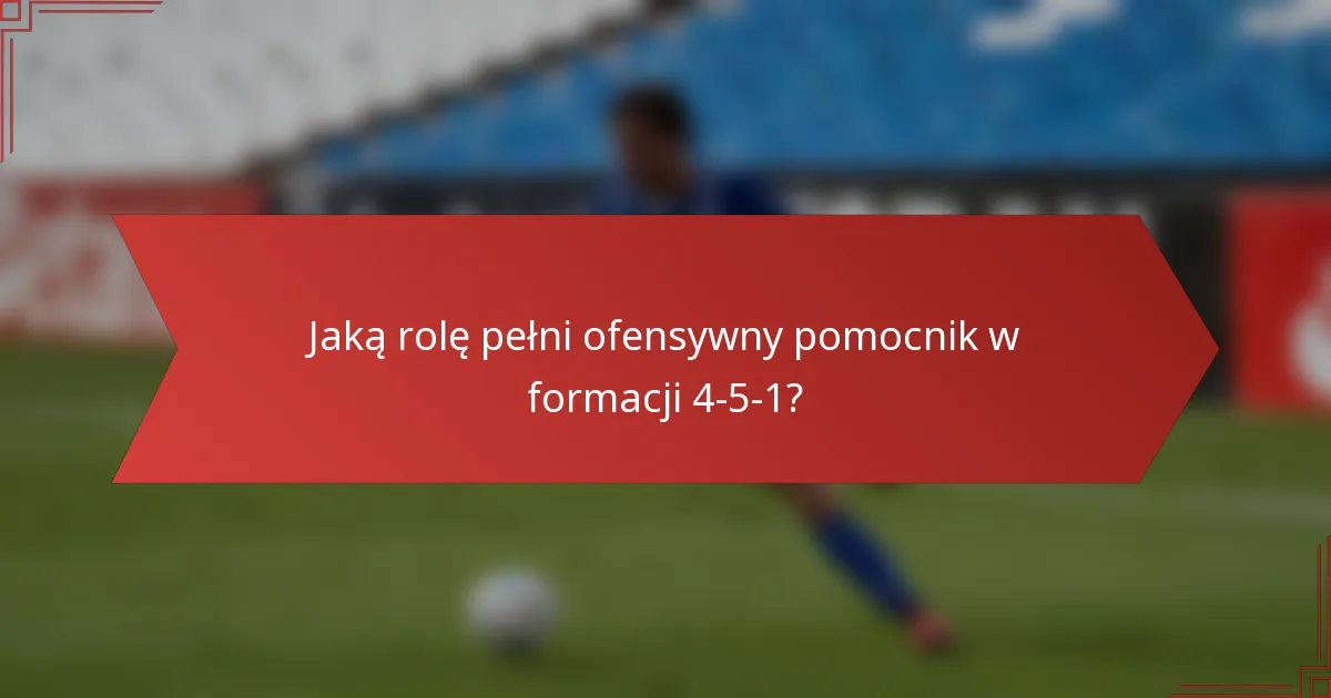 Jaką rolę pełni ofensywny pomocnik w formacji 4-5-1?