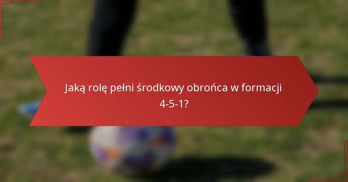 Jaką rolę pełni środkowy obrońca w formacji 4-5-1?