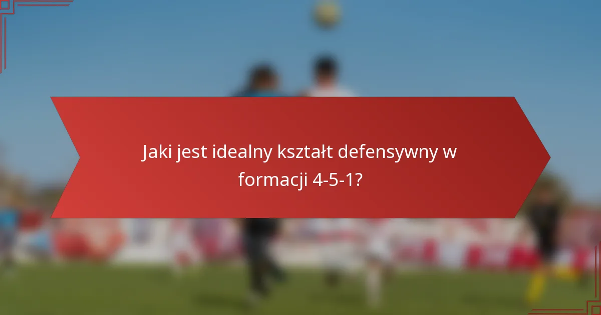 Jaki jest idealny kształt defensywny w formacji 4-5-1?