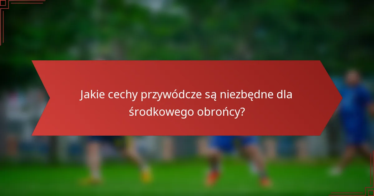 Jakie cechy przywódcze są niezbędne dla środkowego obrońcy?