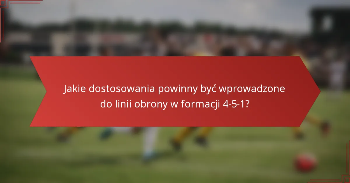 Jakie dostosowania powinny być wprowadzone do linii obrony w formacji 4-5-1?