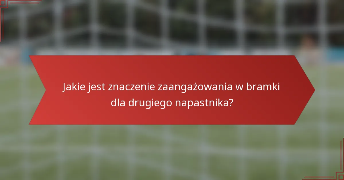 Jakie jest znaczenie zaangażowania w bramki dla drugiego napastnika?