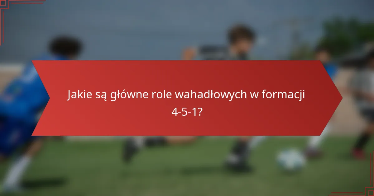 Jakie są główne role wahadłowych w formacji 4-5-1?
