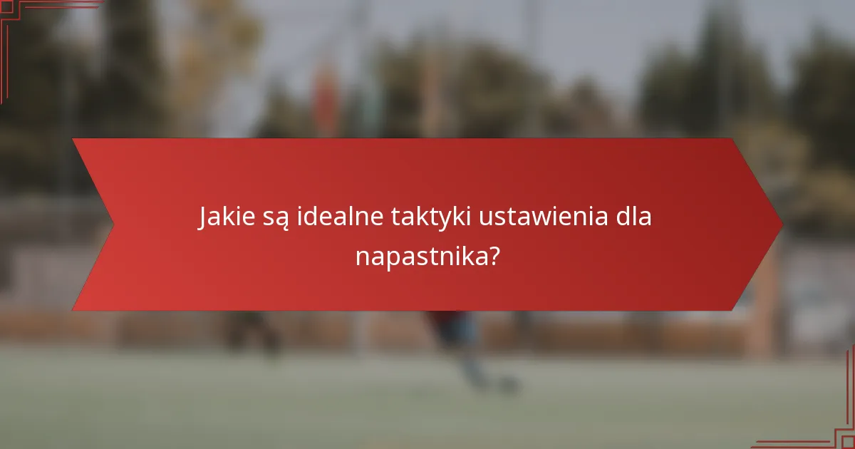 Jakie są idealne taktyki ustawienia dla napastnika?