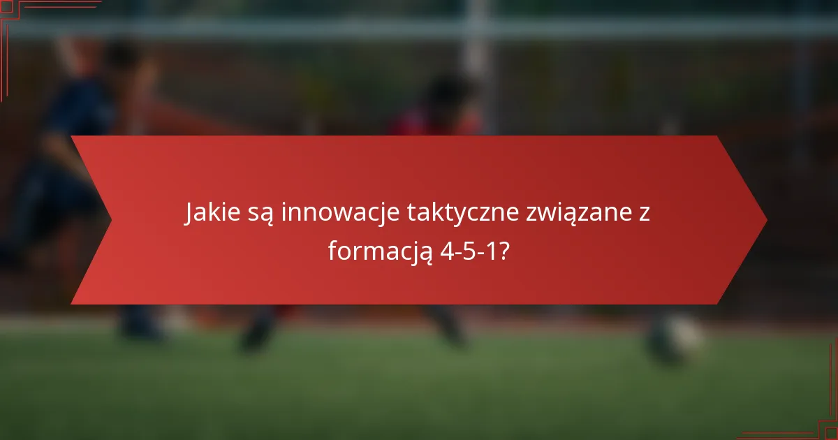 Jakie są innowacje taktyczne związane z formacją 4-5-1?