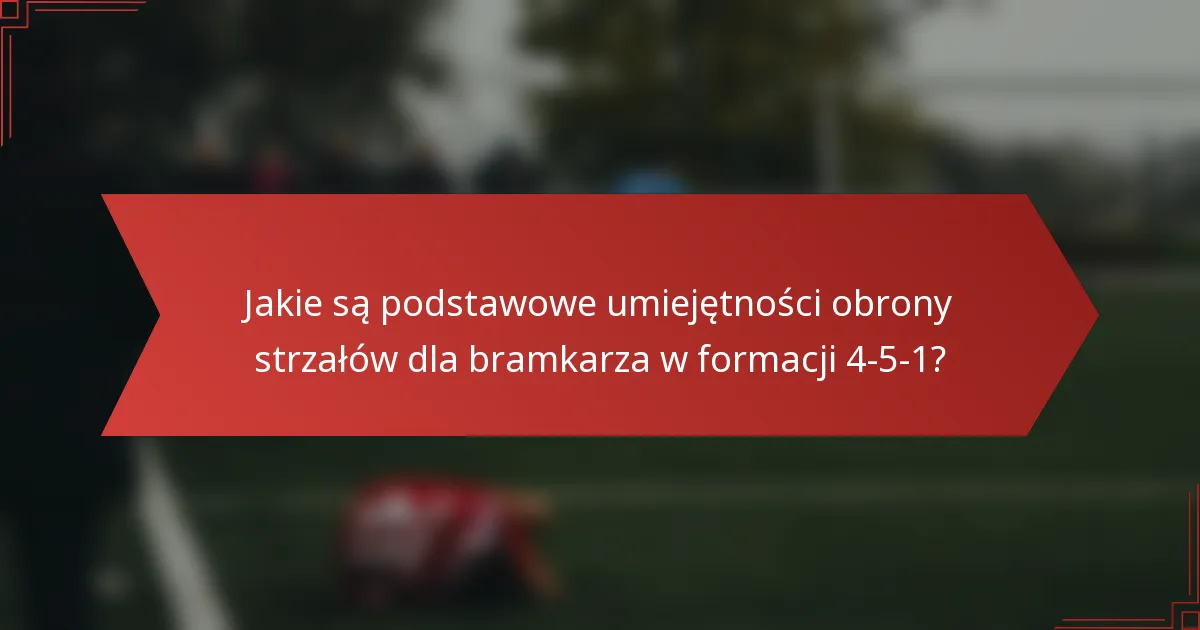 Jakie są podstawowe umiejętności obrony strzałów dla bramkarza w formacji 4-5-1?