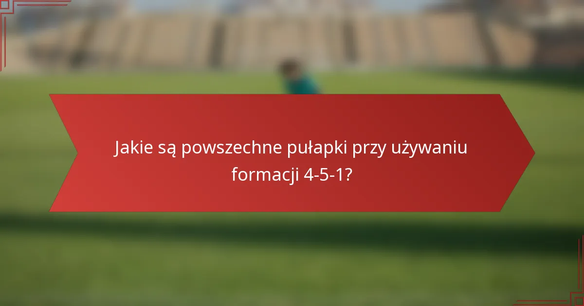 Jakie są powszechne pułapki przy używaniu formacji 4-5-1?