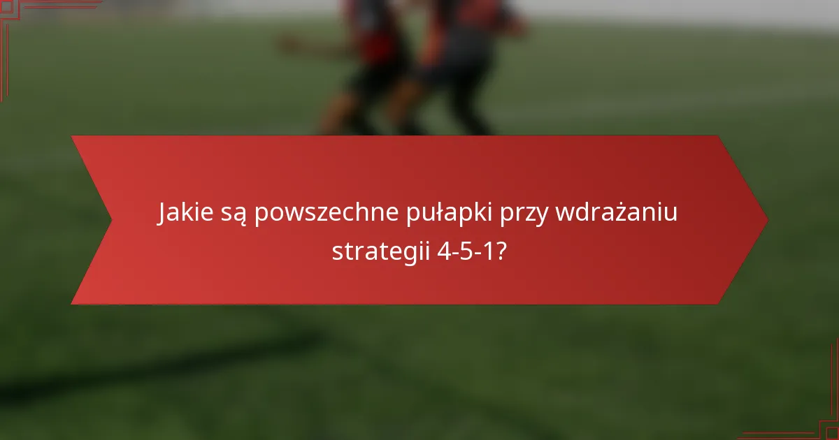Jakie są powszechne pułapki przy wdrażaniu strategii 4-5-1?