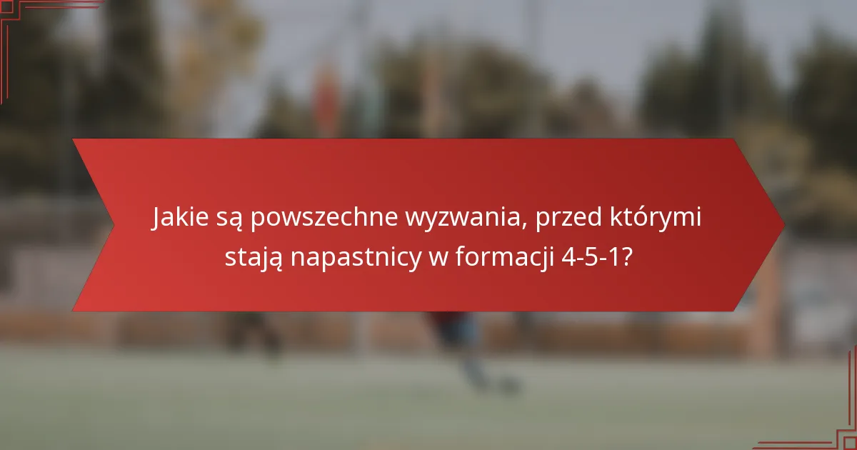 Jakie są powszechne wyzwania, przed którymi stają napastnicy w formacji 4-5-1?