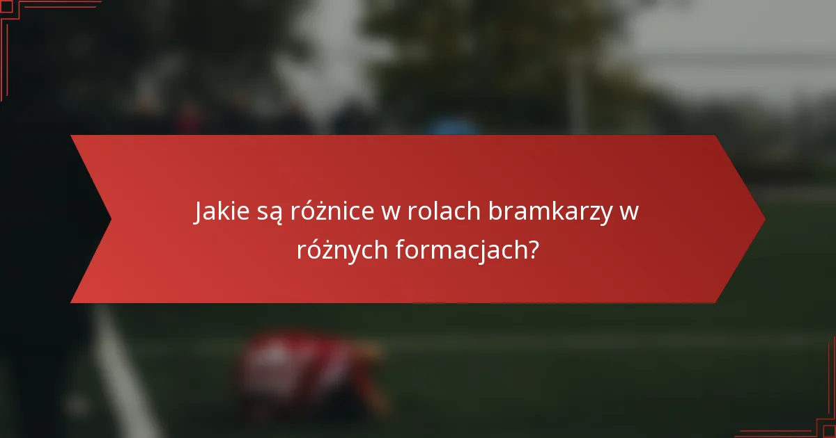 Jakie są różnice w rolach bramkarzy w różnych formacjach?