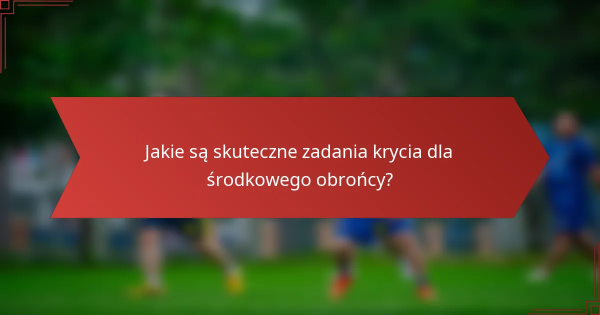 Jakie są skuteczne zadania krycia dla środkowego obrońcy?