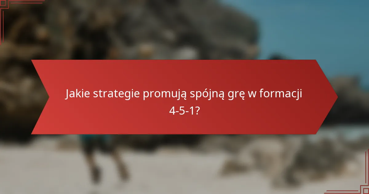 Jakie strategie promują spójną grę w formacji 4-5-1?