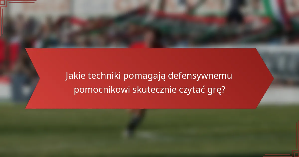 Jakie techniki pomagają defensywnemu pomocnikowi skutecznie czytać grę?