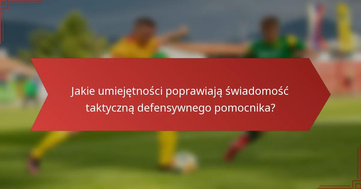 Jakie umiejętności poprawiają świadomość taktyczną defensywnego pomocnika?