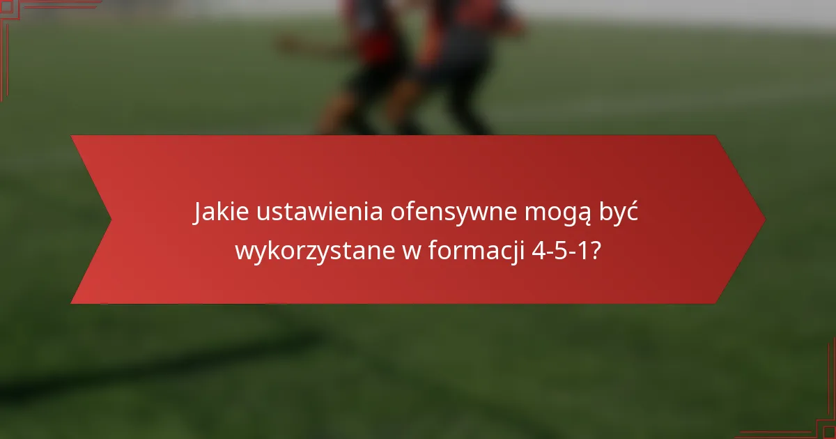 Jakie ustawienia ofensywne mogą być wykorzystane w formacji 4-5-1?