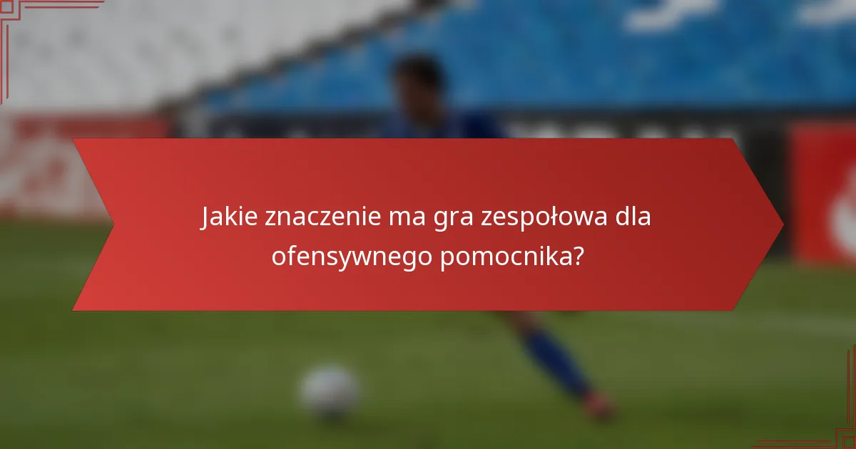 Jakie znaczenie ma gra zespołowa dla ofensywnego pomocnika?