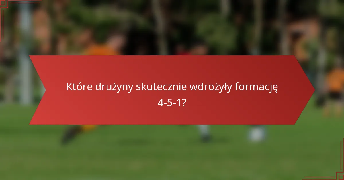 Które drużyny skutecznie wdrożyły formację 4-5-1?